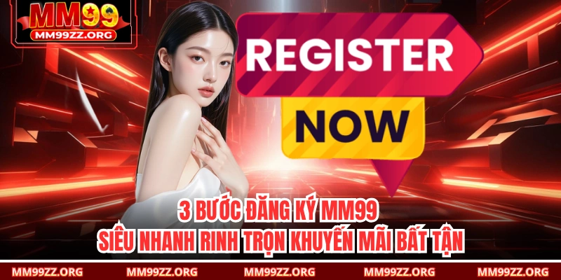 3 Bước Đăng Ký MM99 Siêu Nhanh Rinh Trọn Khuyến Mãi Bất Tận