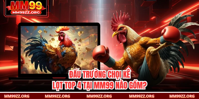 Đấu trường chọi kê lọt top 4 tại MM99 nào gồm?