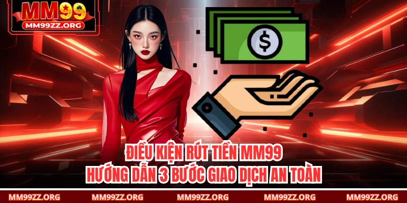 Điều Kiện Rút Tiền MM99 & Hướng Dẫn 3 Bước Giao Dịch An Toàn