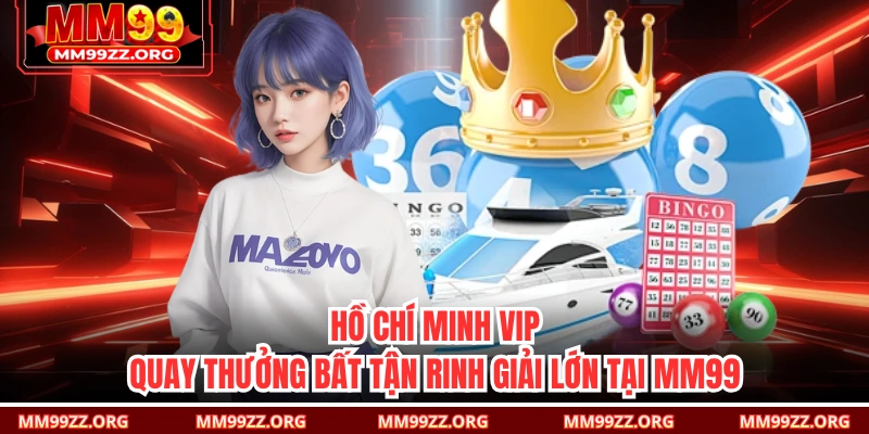 Hồ Chí Minh Vip – Quay Thưởng Bất Tận Rinh Giải Lớn Tại MM99