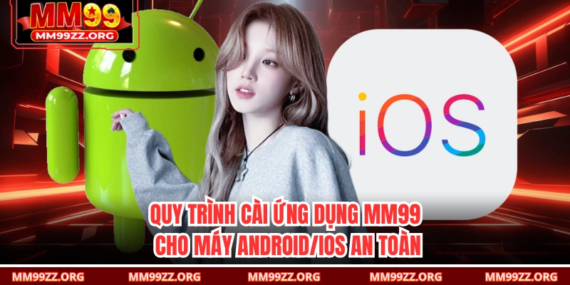 Quy trình cài ứng dụng MM99 cho máy Android/iOS an toàn