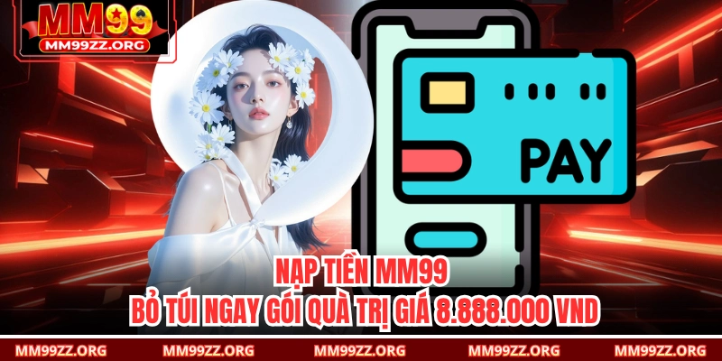 Nạp Tiền MM99: Bỏ Túi Ngay Gói Quà Trị Giá 8.888.000 VND