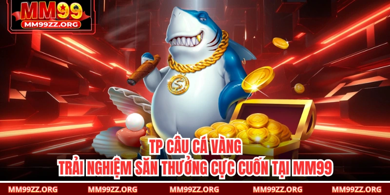 TP Câu Cá Vàng - Trải Nghiệm Săn Thưởng Cực Cuốn Tại MM99